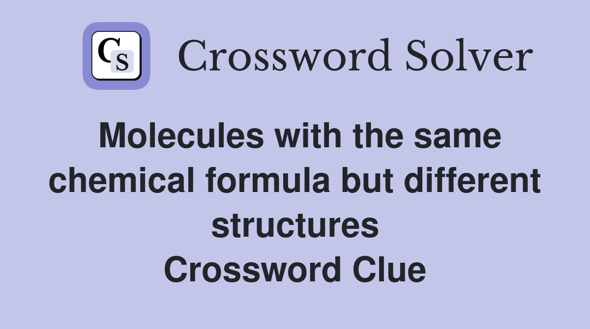 Molecules with the same chemical formula but different structures Crossword Clue