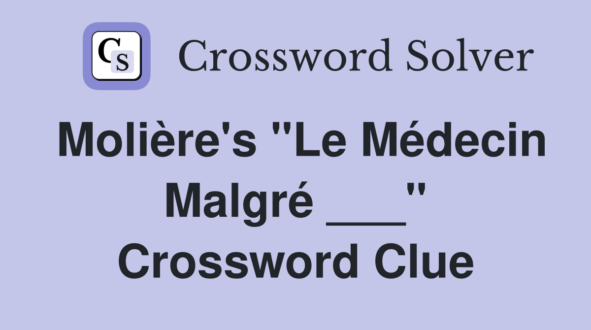 Molière's "Le Médecin Malgré ___" Crossword Clue