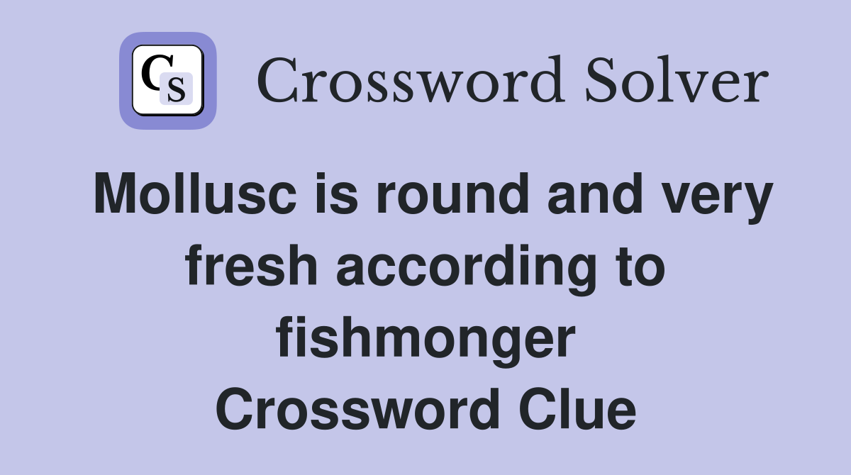 Mollusc is round and very fresh according to fishmonger Crossword Clue