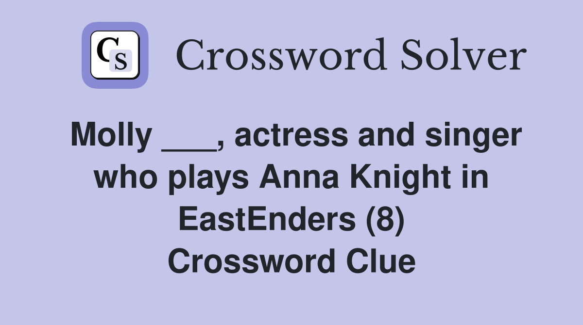 Molly ___, actress and singer who plays Anna Knight in EastEnders (8) Crossword Clue