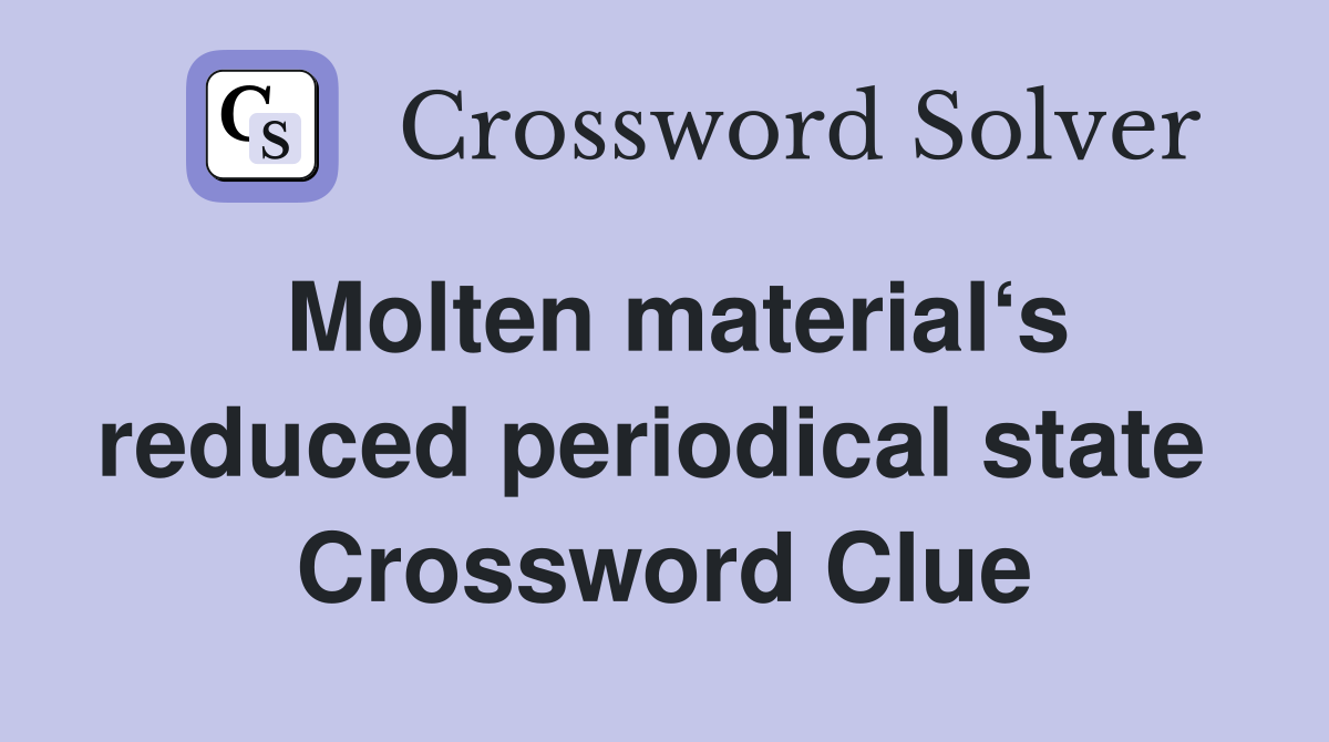 Molten material‘s reduced periodical state  Crossword Clue