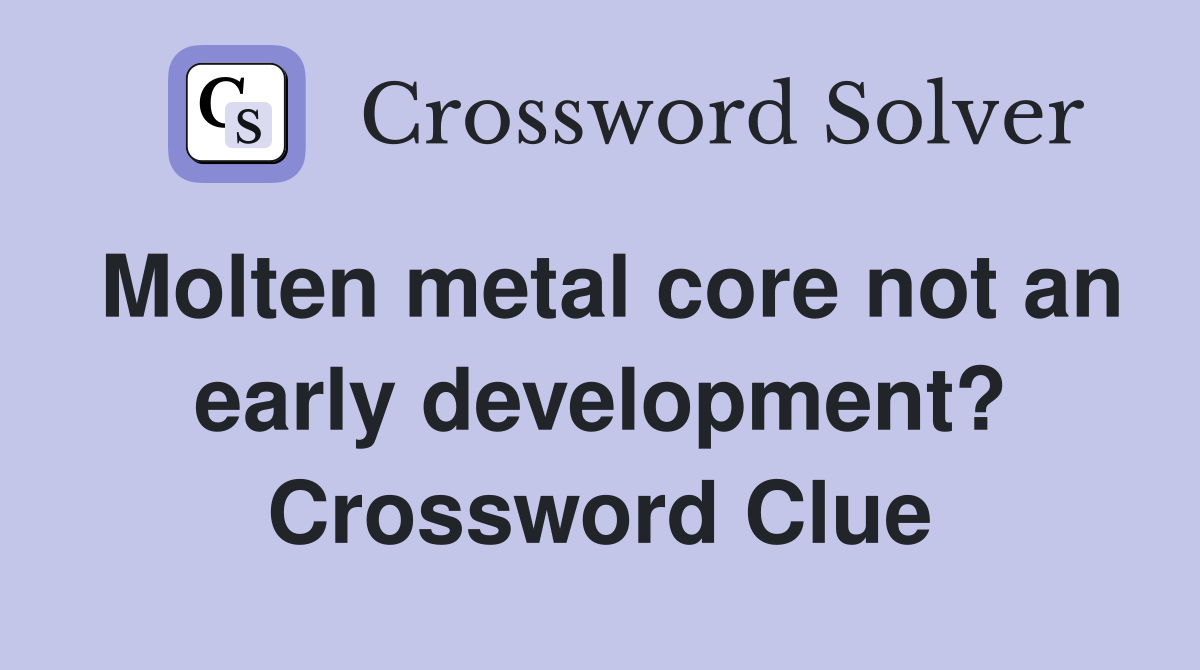 Molten metal core not an early development? Crossword Clue