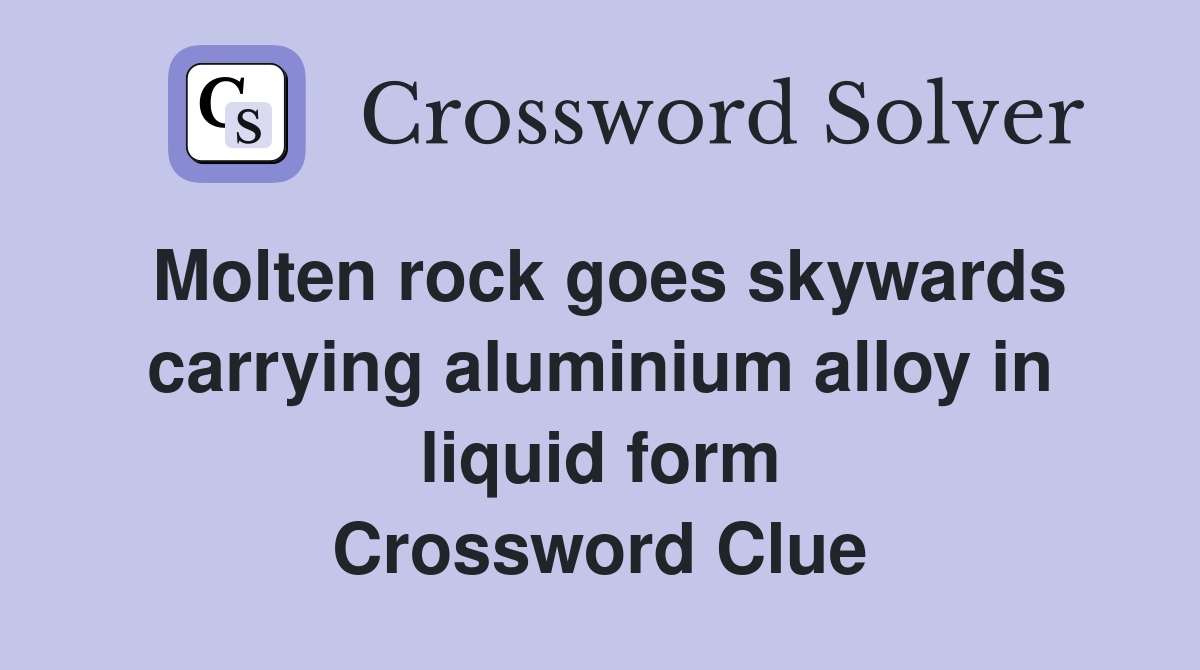 Molten rock goes skywards carrying aluminium alloy in liquid form Crossword Clue
