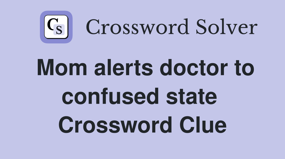 Mom alerts doctor to confused state  Crossword Clue