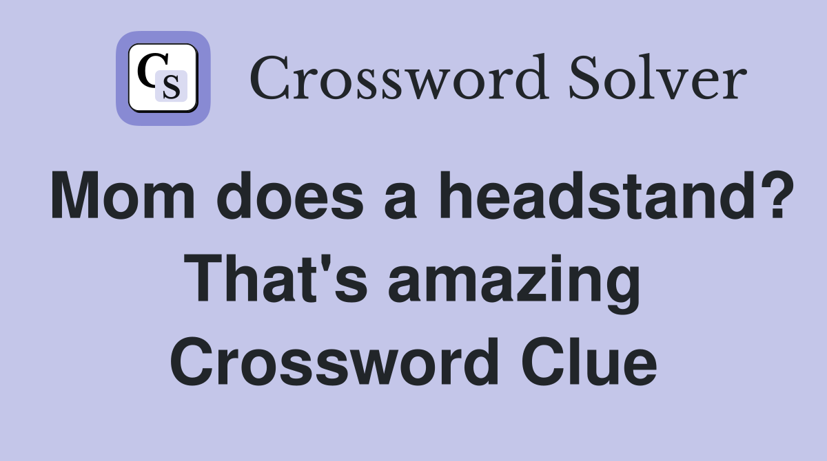 Mom does a headstand? That's amazing Crossword Clue