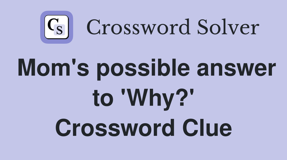 Mom's possible answer to 'Why?' Crossword Clue