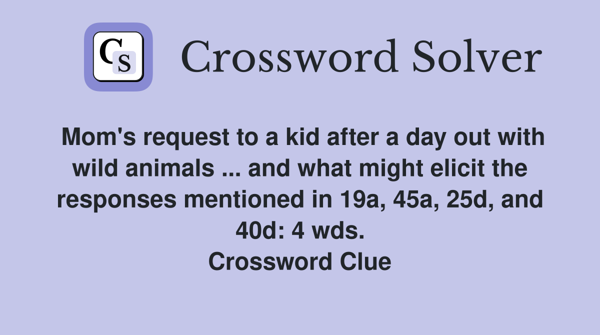 Mom's request to a kid after a day out with wild animals ... and what might elicit the responses mentioned in 19a, 45a, 25d, and 40d: 4 wds. Crossword Clue