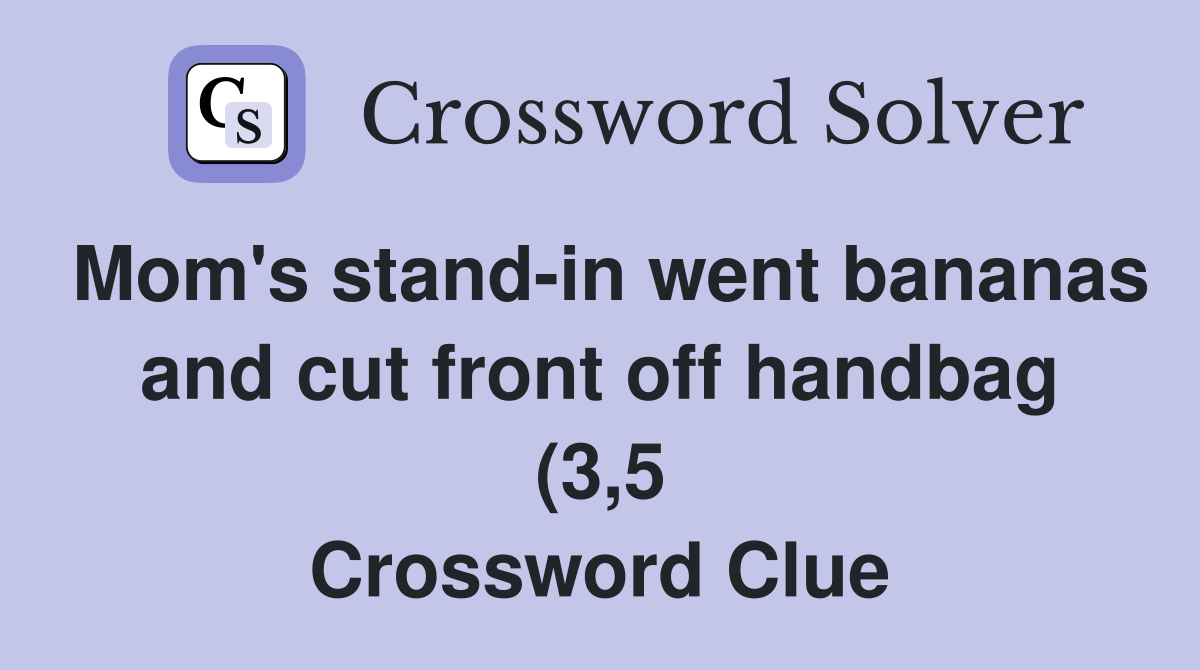 Mom #39 s stand in went bananas and cut front off handbag (3 5) Crossword Mom #39 s stand in went bananas and cut front off handbag (3 5) Crossword