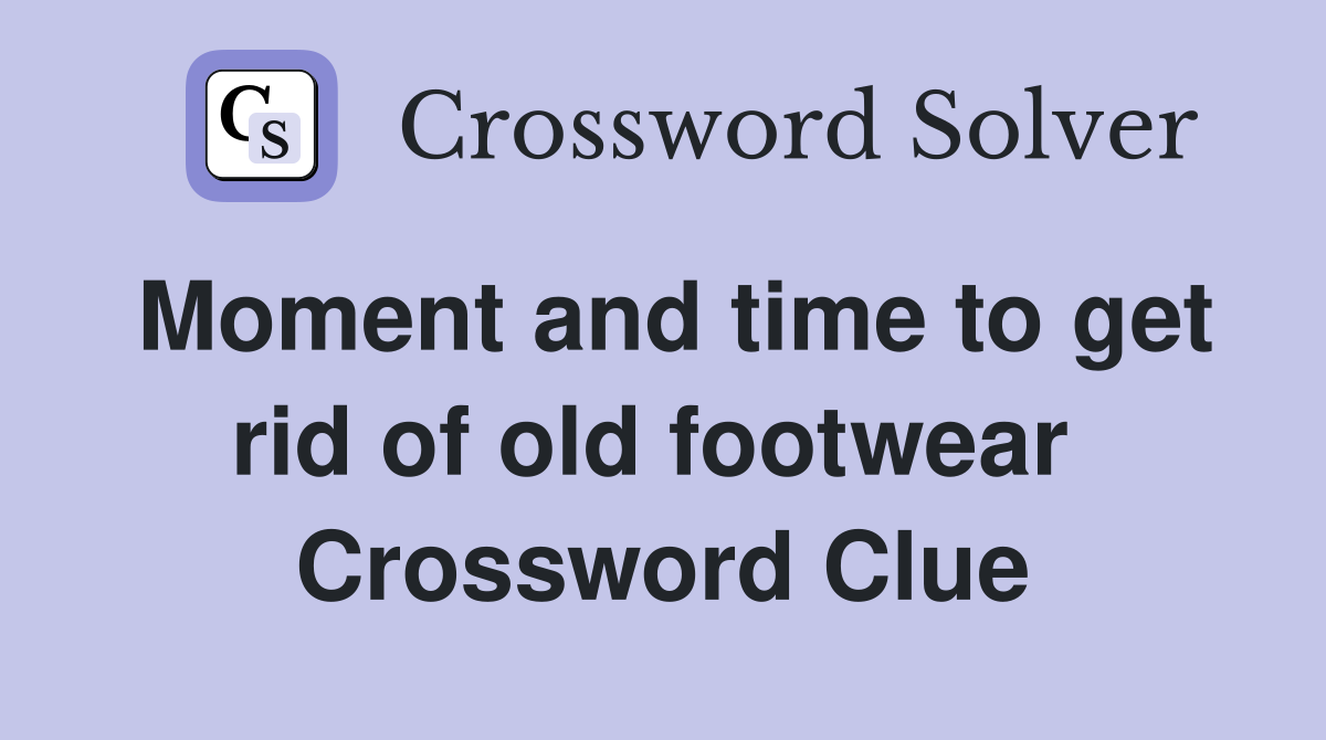 Moment and time to get rid of old footwear  Crossword Clue