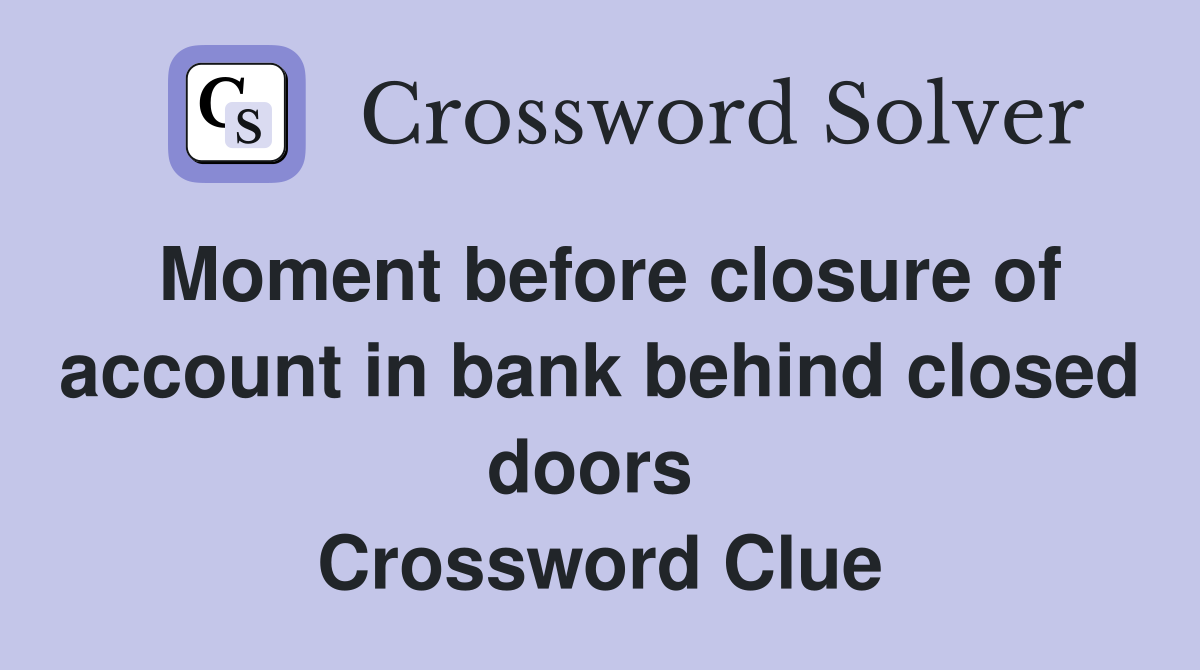Moment before closure of account in bank behind closed doors  Crossword Clue