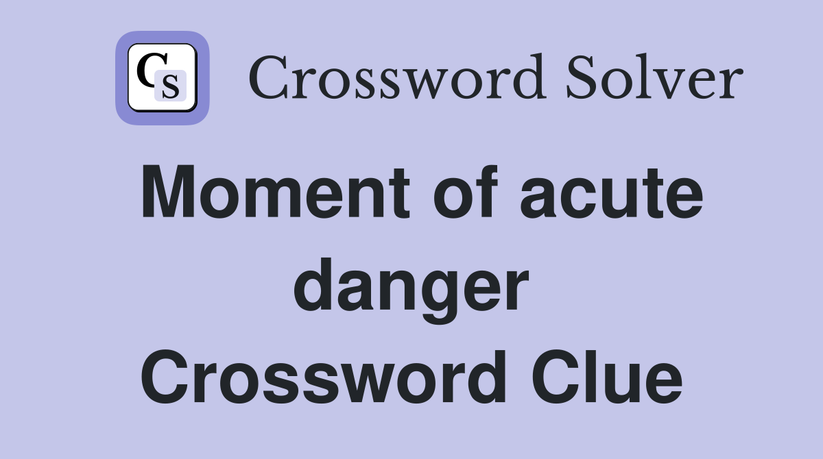 Moment of acute danger Crossword Clue