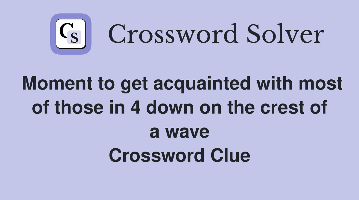 Moment to get acquainted with most of those in 4 down on the crest of a wave Crossword Clue