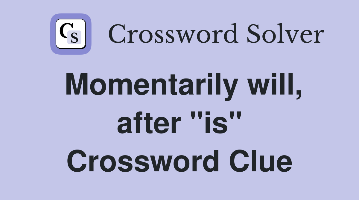 Momentarily will, after "is" Crossword Clue