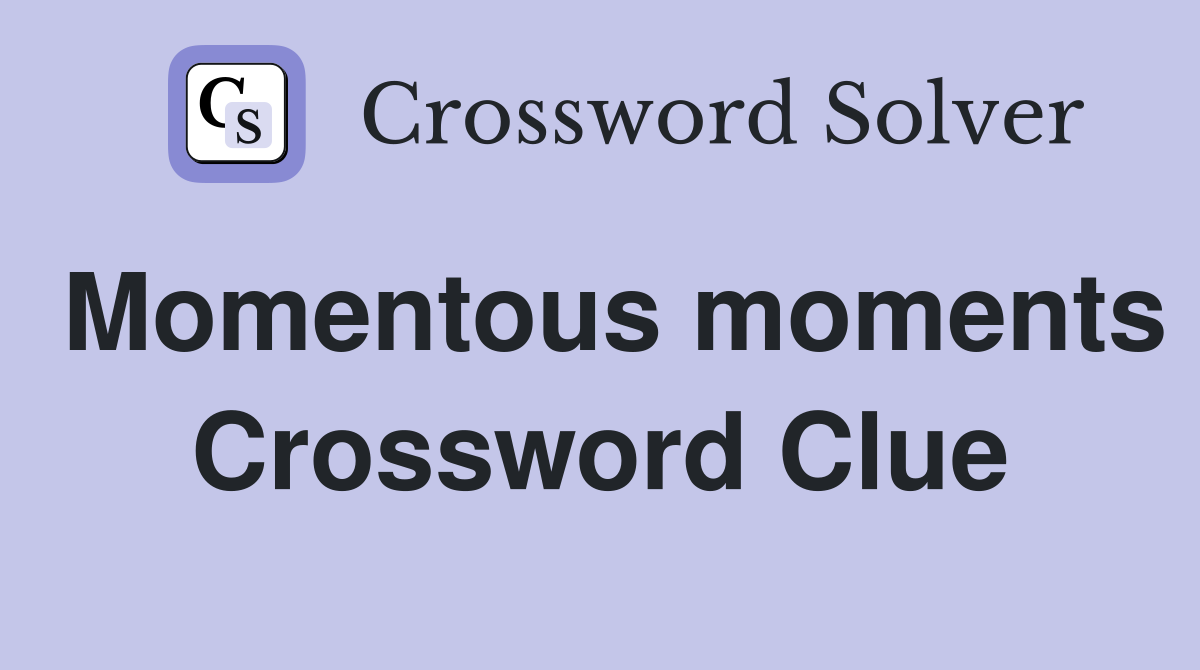 Momentous moments Crossword Clue