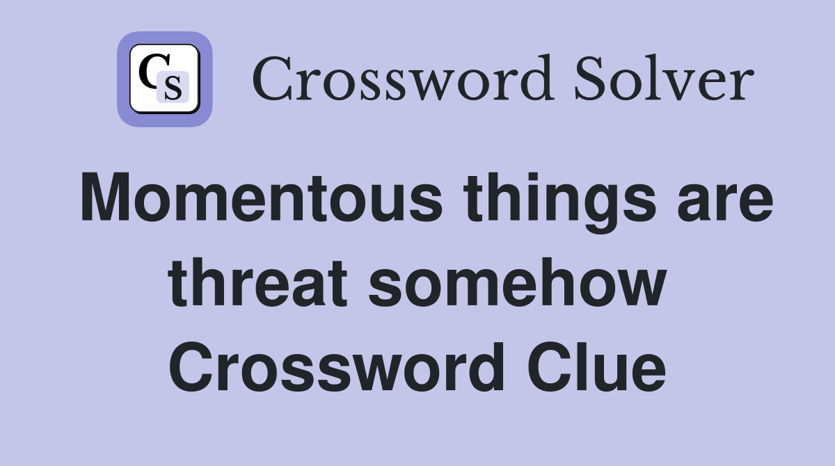 Momentous things are threat somehow Crossword Clue