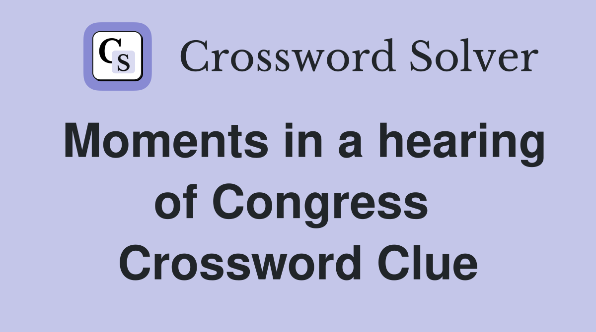 Moments in a hearing of Congress  Crossword Clue