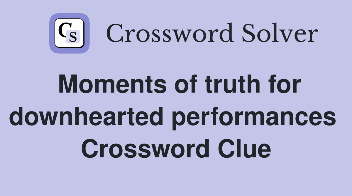 Moments of truth for downhearted performances  Crossword Clue