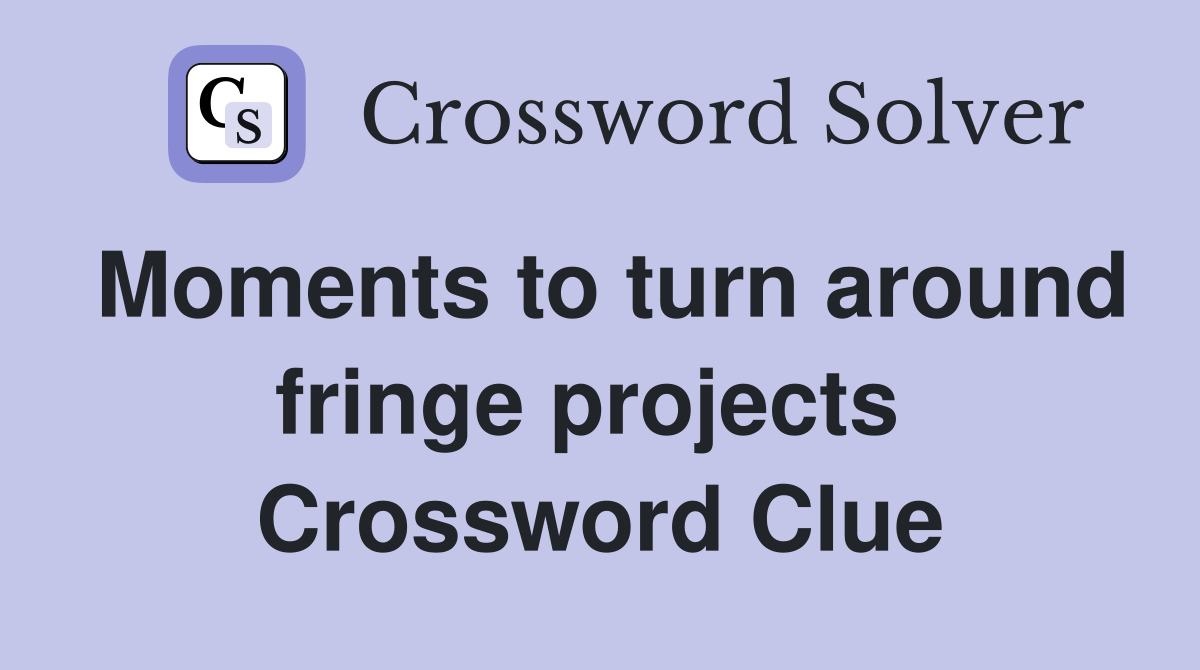 Moments to turn around fringe projects  Crossword Clue