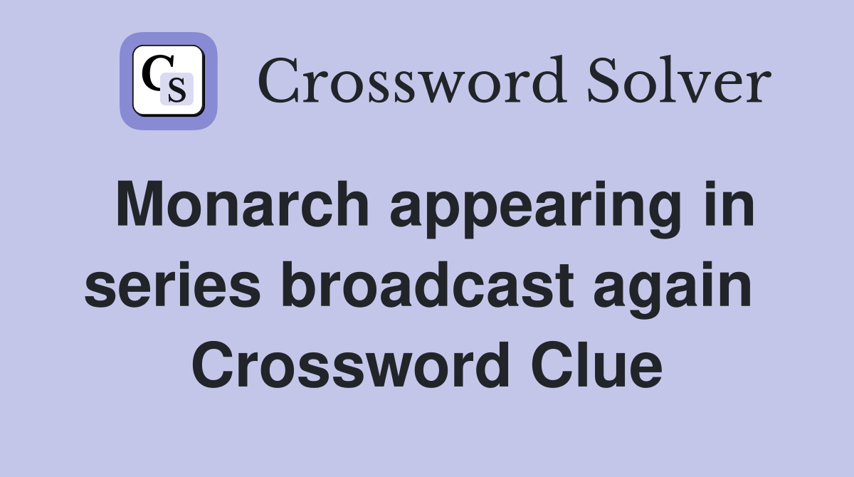 Monarch appearing in series broadcast again  Crossword Clue