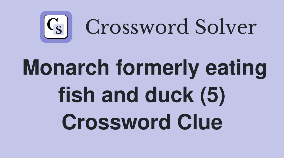 Monarch formerly eating fish and duck (5) Crossword Clue