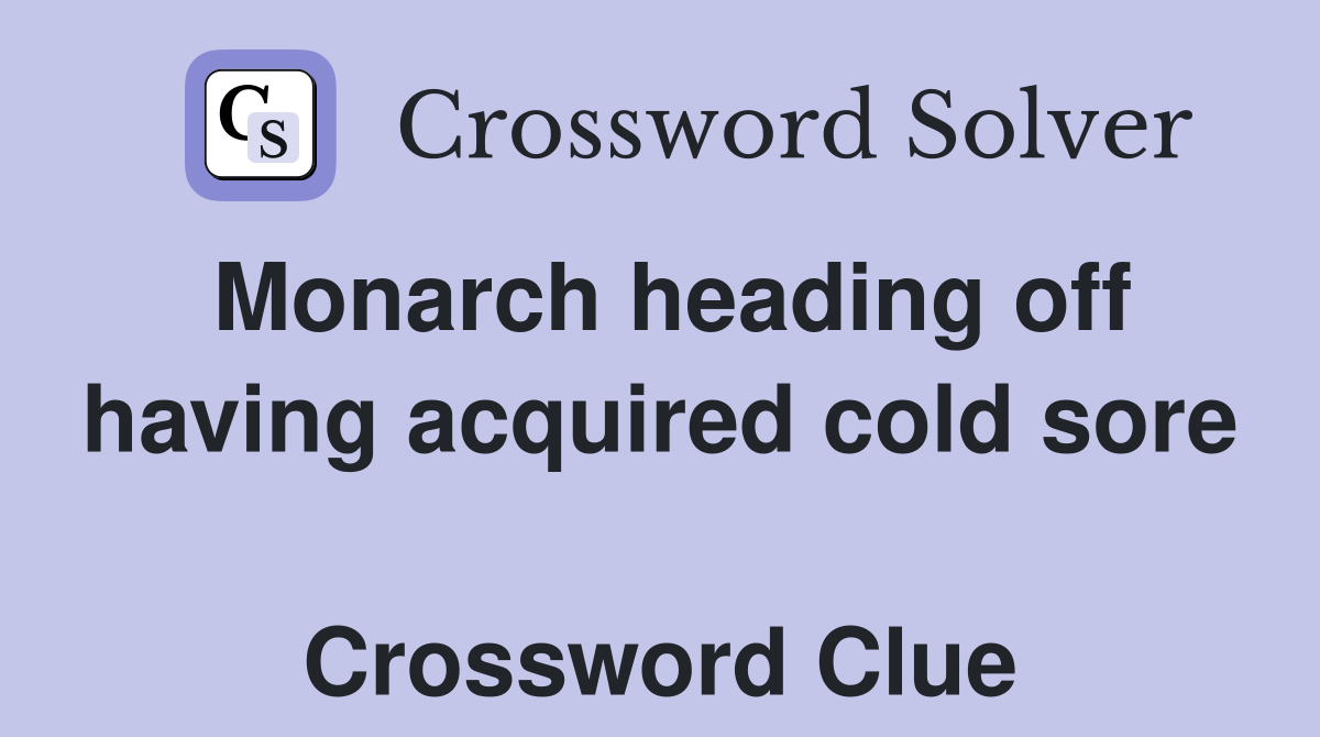 Monarch heading off having acquired cold sore  Crossword Clue