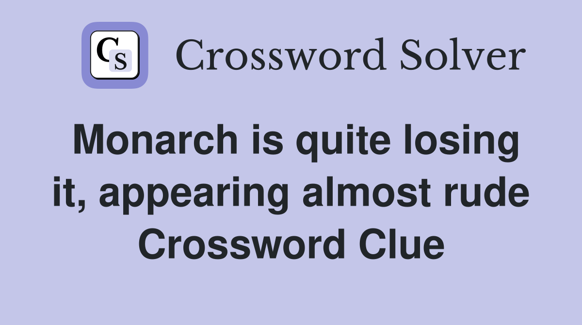 Monarch is quite losing it, appearing almost rude Crossword Clue