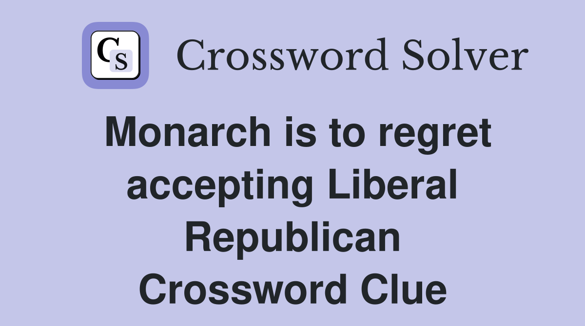 Monarch is to regret accepting Liberal Republican Crossword Clue