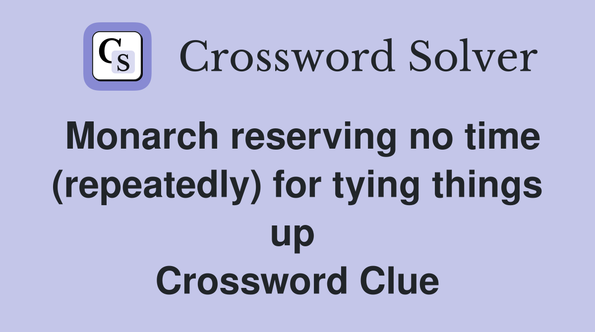 Monarch reserving no time (repeatedly) for tying things up  Crossword Clue