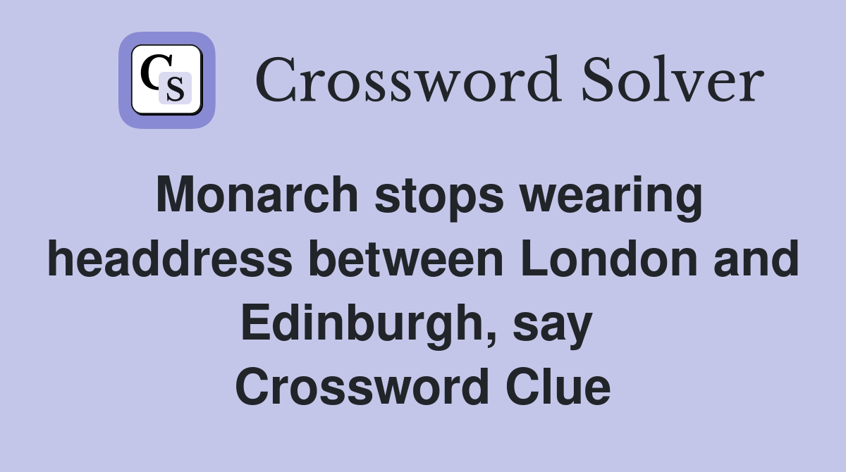 Monarch stops wearing headdress between London and Edinburgh, say  Crossword Clue