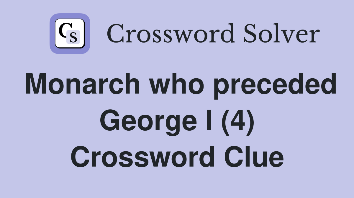 Monarch who preceded George I (4) Crossword Clue