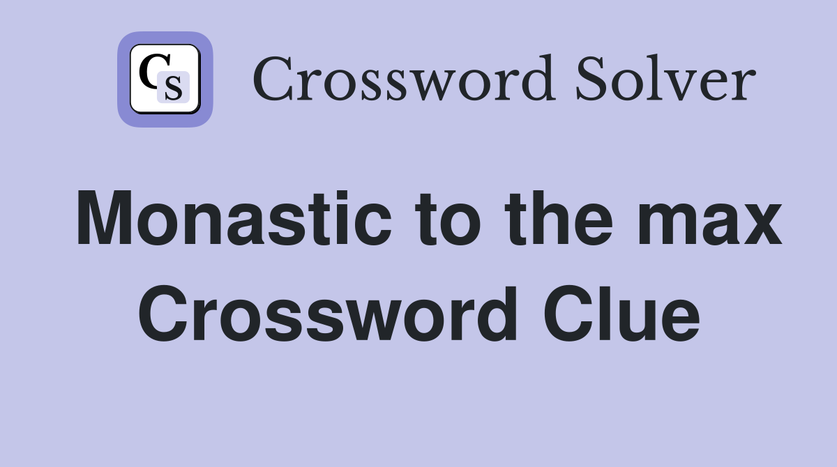 Monastic to the max Crossword Clue