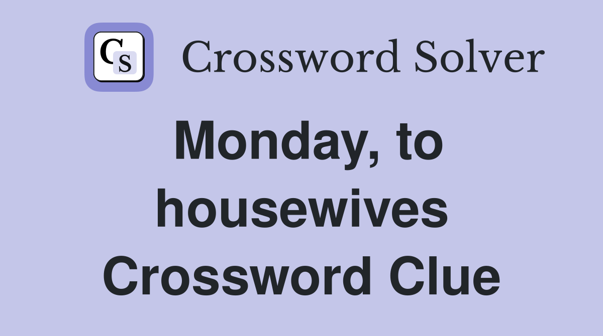 Monday, to housewives Crossword Clue