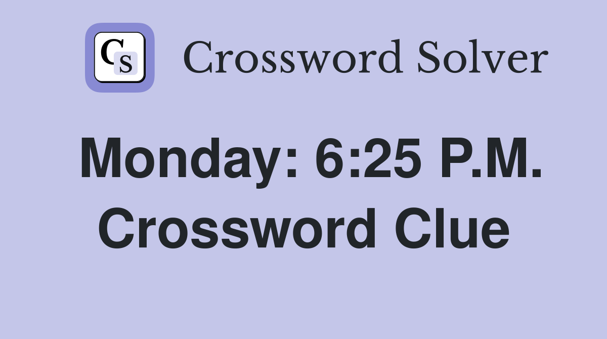 Monday: 6:25 P.M. Crossword Clue