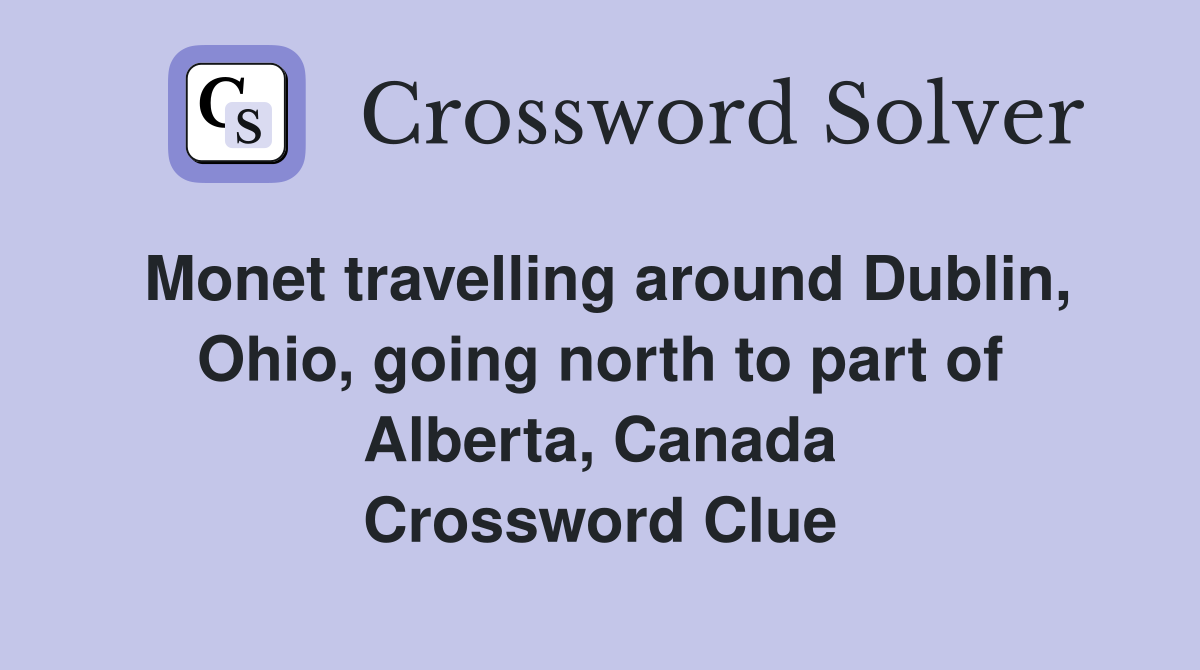 Monet travelling around Dublin, Ohio, going north to part of Alberta, Canada Crossword Clue
