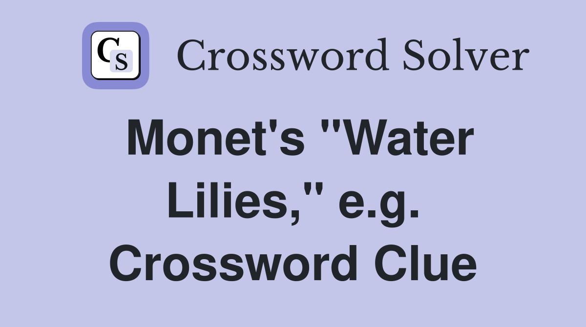 Monet's "Water Lilies," e.g. Crossword Clue