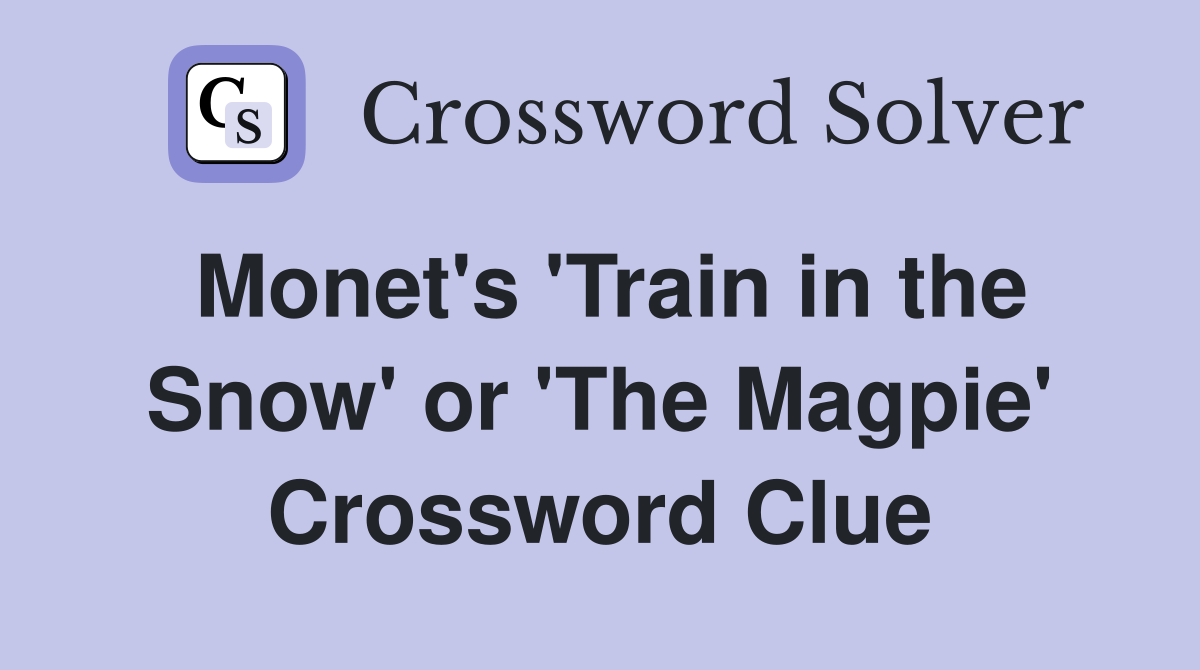 Monet's 'Train in the Snow' or 'The Magpie' Crossword Clue
