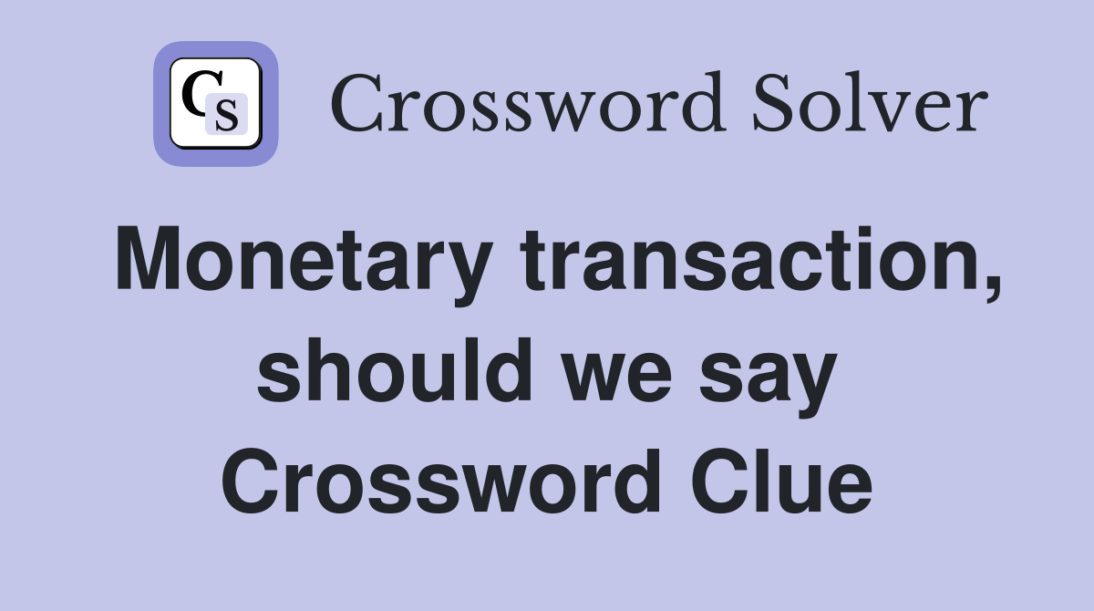 Monetary transaction, should we say Crossword Clue