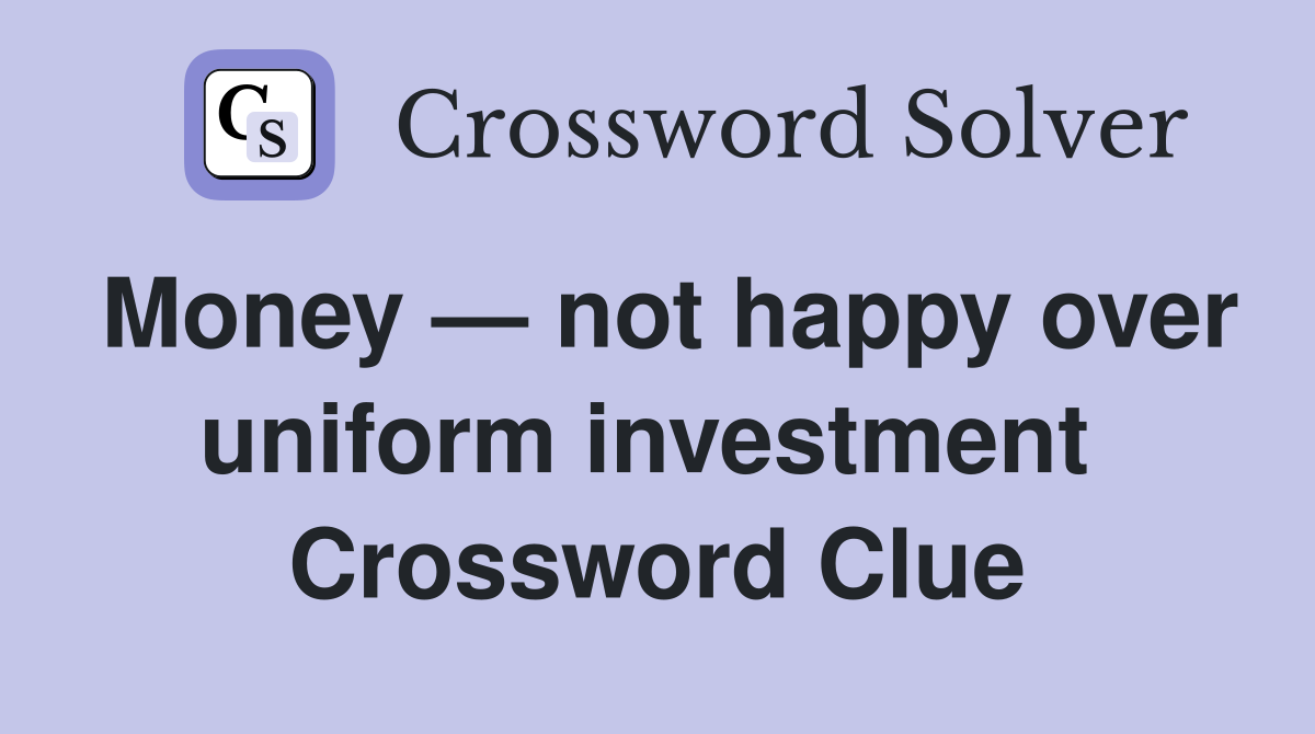Money — not happy over uniform investment  Crossword Clue