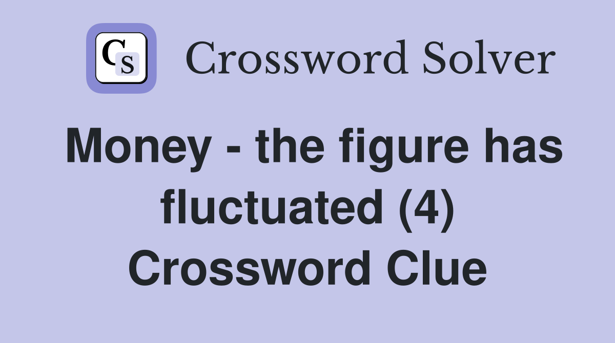 Money - the figure has fluctuated (4) Crossword Clue