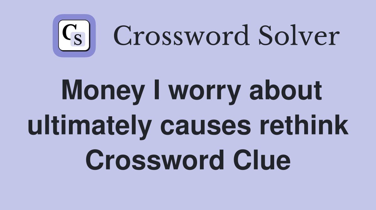 Money I worry about ultimately causes rethink Crossword Clue