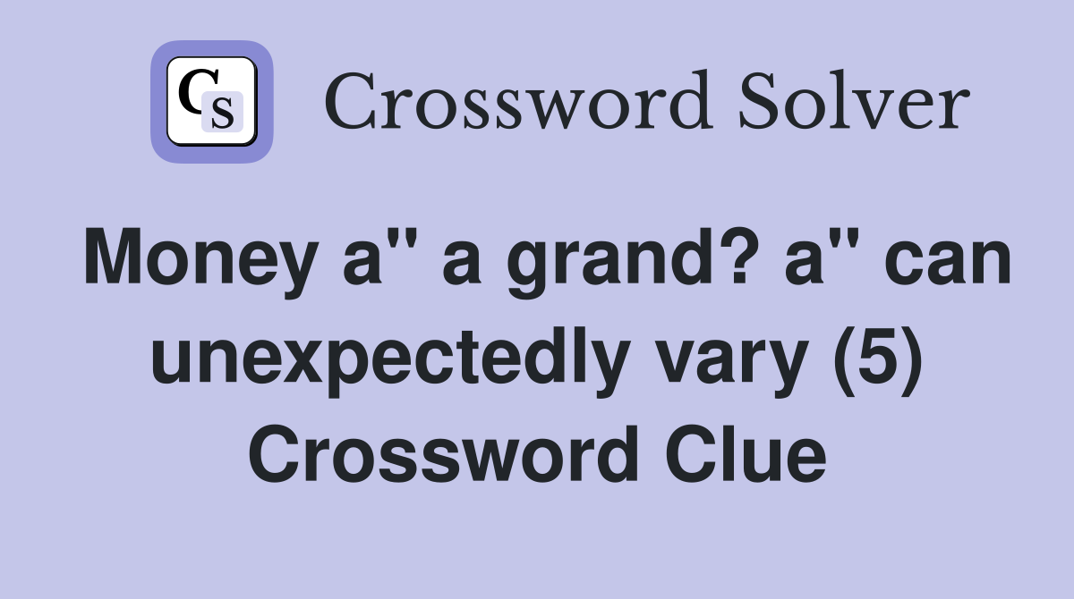 Money a" a grand? a" can unexpectedly vary (5) Crossword Clue
