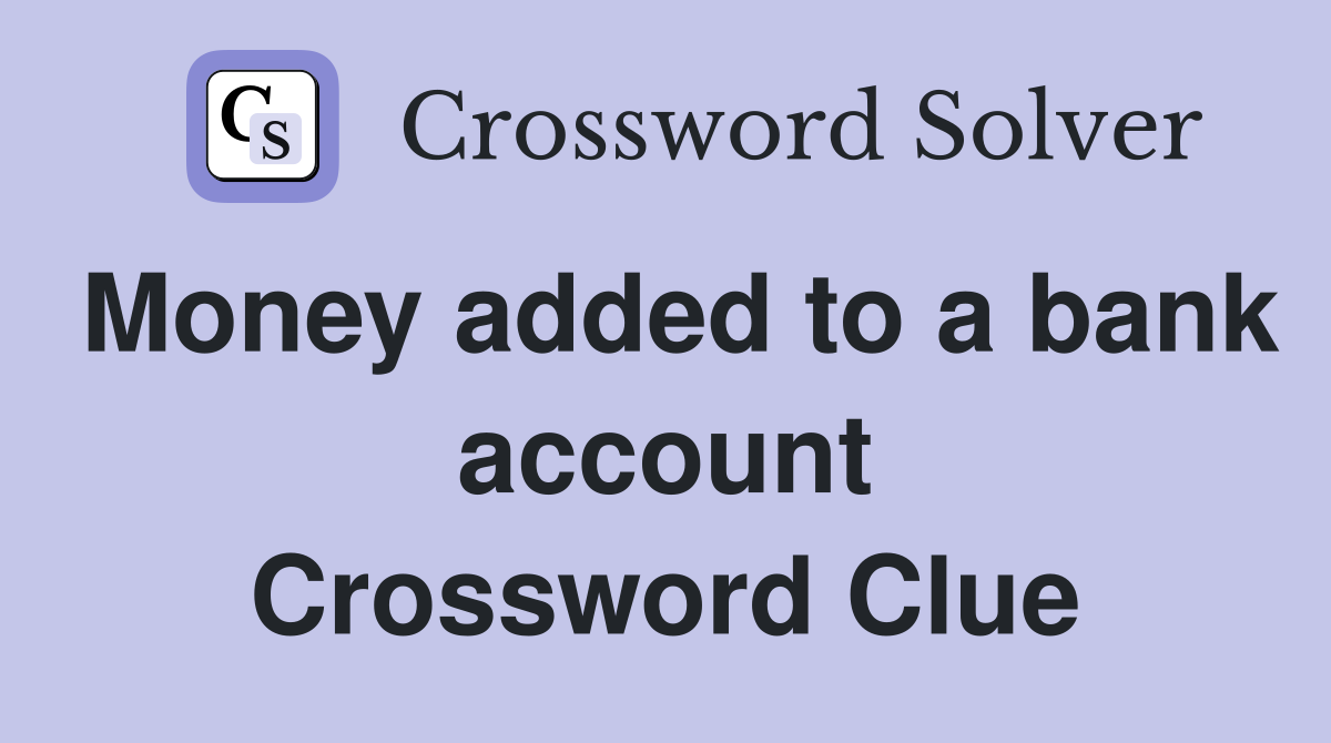 Money added to a bank account Crossword Clue