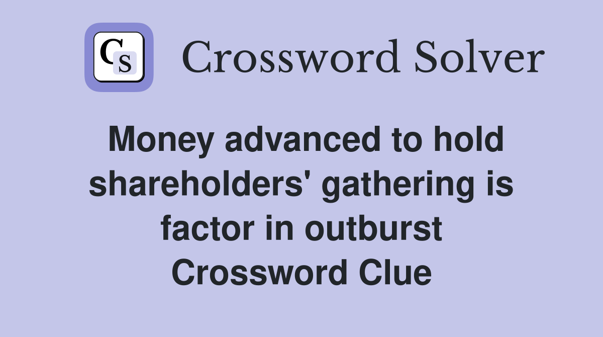 Money advanced to hold shareholders' gathering is factor in outburst Crossword Clue