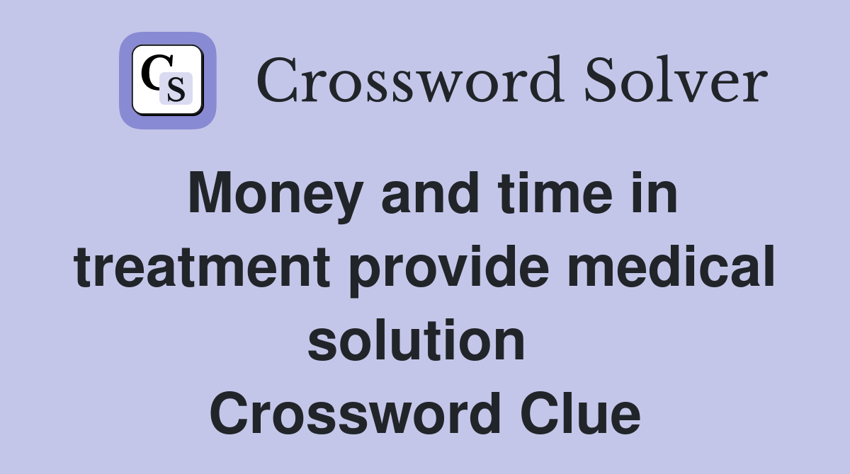 Money and time in treatment provide medical solution  Crossword Clue