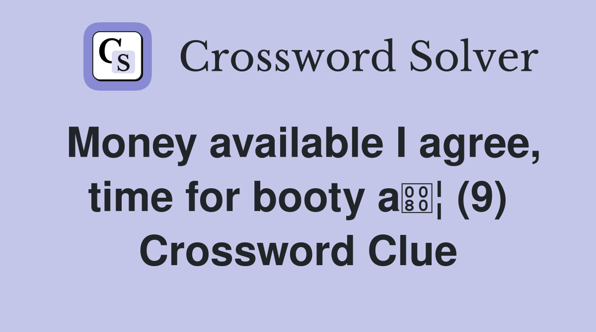 Money available I agree, time for booty a¦ (9) Crossword Clue