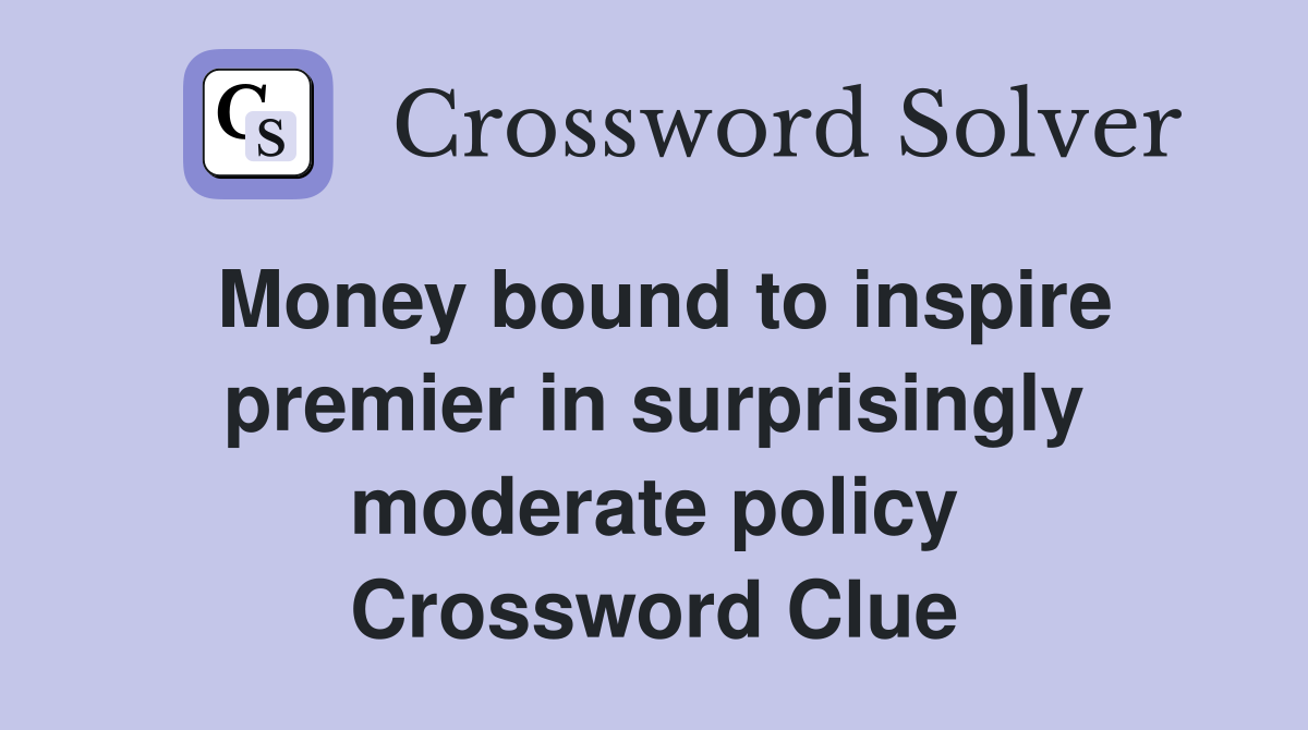 Money bound to inspire premier in surprisingly moderate policy Crossword Clue