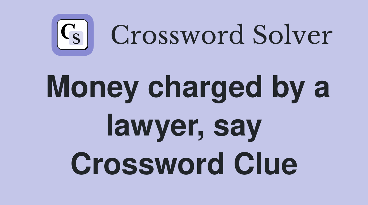 Money charged by a lawyer, say Crossword Clue