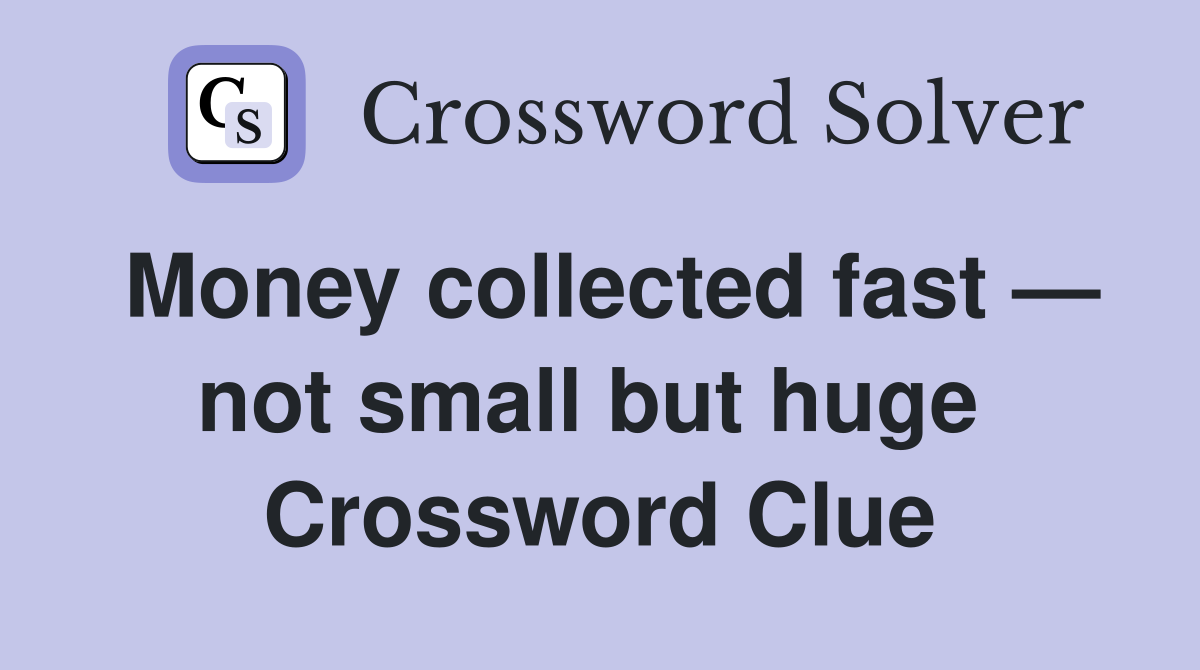 Money collected fast — not small but huge  Crossword Clue