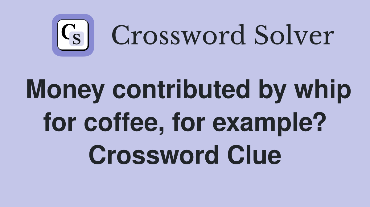 Money contributed by whip for coffee, for example? Crossword Clue