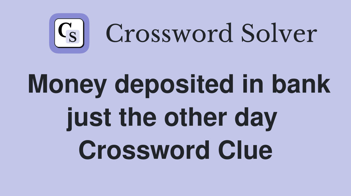 Money deposited in bank just the other day  Crossword Clue